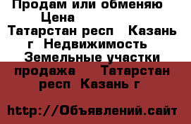 Продам или обменяю › Цена ­ 1 200 000 - Татарстан респ., Казань г. Недвижимость » Земельные участки продажа   . Татарстан респ.,Казань г.